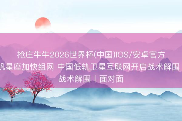抢庄牛牛2026世界杯(中国)IOS/安卓官方下载 千帆星座加快组网 中国低轨卫星互联网开启战术解围丨面对面