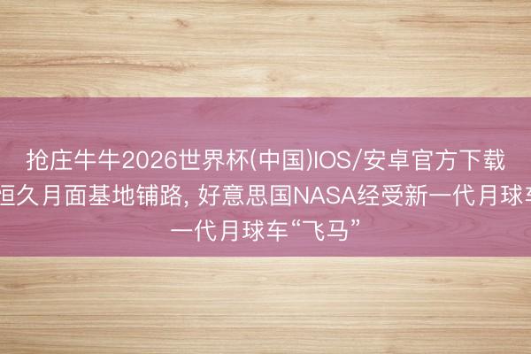 抢庄牛牛2026世界杯(中国)IOS/安卓官方下载 为南极恒久月面基地铺路, 好意思国NASA经受新一代月球车“飞马”