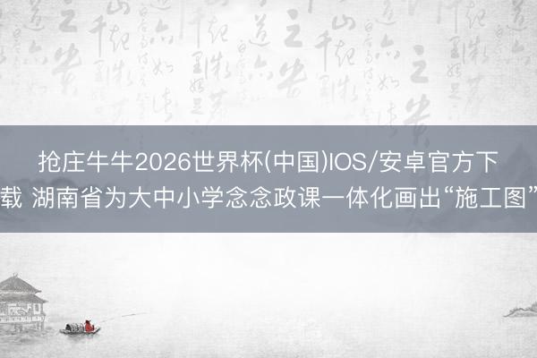 抢庄牛牛2026世界杯(中国)IOS/安卓官方下载 湖南省为大中小学念念政课一体化画出“施工图”