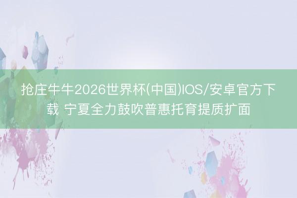 抢庄牛牛2026世界杯(中国)IOS/安卓官方下载 宁夏全力鼓吹普惠托育提质扩面