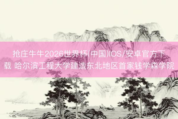 抢庄牛牛2026世界杯(中国)IOS/安卓官方下载 哈尔滨工程大学建造东北地区首家钱学森学院