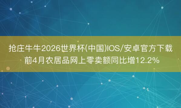 抢庄牛牛2026世界杯(中国)IOS/安卓官方下载 前4月农居品网上零卖额同比增12.2%