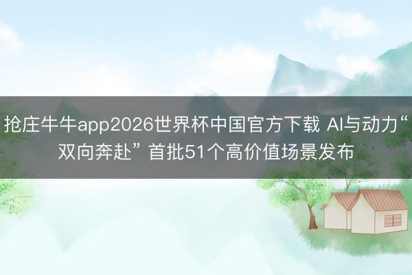 抢庄牛牛app2026世界杯中国官方下载 AI与动力“双向奔赴” 首批51个高价值场景发布