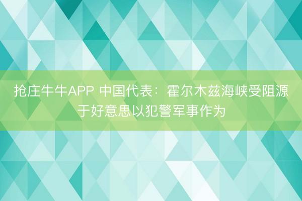 抢庄牛牛APP 中国代表：霍尔木兹海峡受阻源于好意思以犯警军事作为