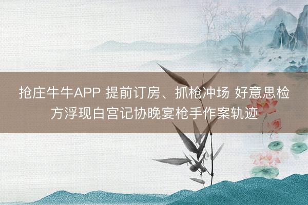 抢庄牛牛APP 提前订房、抓枪冲场 好意思检方浮现白宫记协晚宴枪手作案轨迹