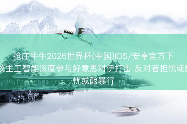 抢庄牛牛2026世界杯(中国)IOS/安卓官方下载 东谈主工智能深度参与好意思对伊打击 反对者担忧或酿暴行