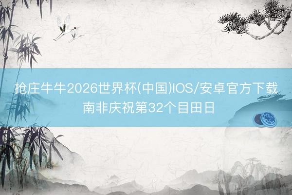 抢庄牛牛2026世界杯(中国)IOS/安卓官方下载 南非庆祝第32个目田日