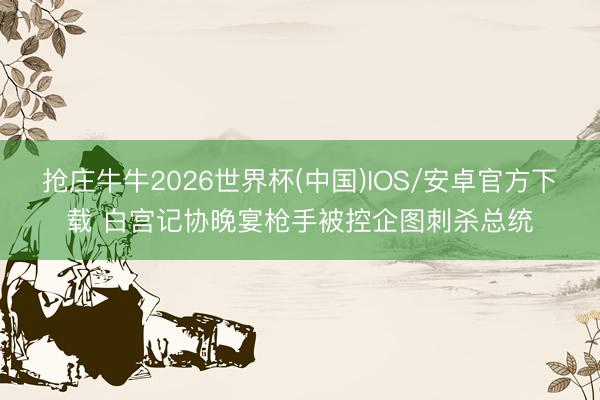 抢庄牛牛2026世界杯(中国)IOS/安卓官方下载 白宫记协晚宴枪手被控企图刺杀总统