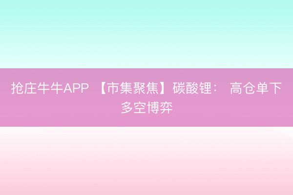 抢庄牛牛APP 【市集聚焦】碳酸锂： 高仓单下多空博弈