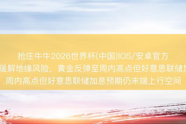 抢庄牛牛2026世界杯(中国)IOS/安卓官方下载 好意思伊和平合同缓解地缘风险，黄金反弹至周内高点但好意思联储加息预期仍末端上行空间