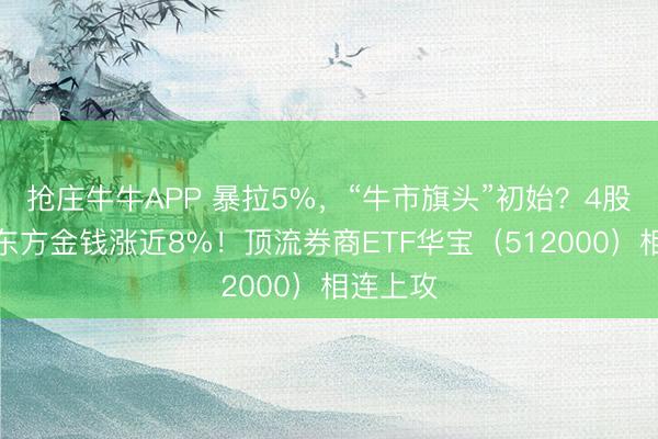 抢庄牛牛APP 暴拉5%，“牛市旗头”初始？4股涨停，东方金钱涨近8%！顶流券商ETF华宝（512000）相连上攻