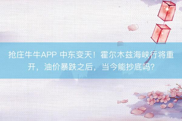 抢庄牛牛APP 中东变天！霍尔木兹海峡行将重开，油价暴跌之后，当今能抄底吗？