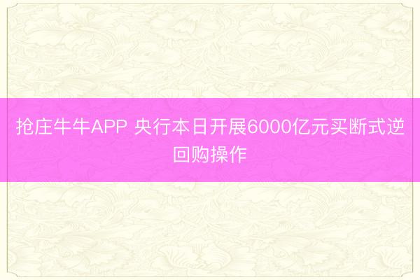 抢庄牛牛APP 央行本日开展6000亿元买断式逆回购操作