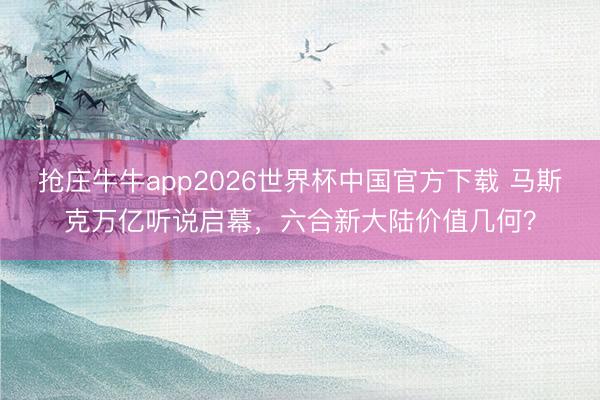 抢庄牛牛app2026世界杯中国官方下载 马斯克万亿听说启幕，六合新大陆价值几何？