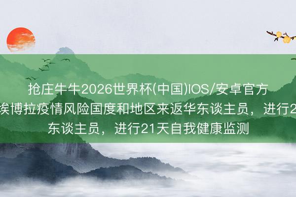 抢庄牛牛2026世界杯(中国)IOS/安卓官方下载 中疾控：从埃博拉疫情风险国度和地区来返华东谈主员，进行21天自我健康监测