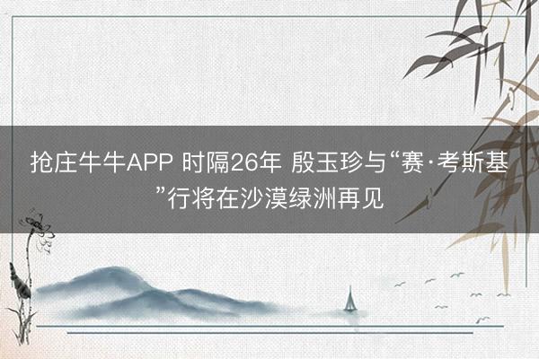 抢庄牛牛APP 时隔26年 殷玉珍与“赛·考斯基”行将在沙漠绿洲再见
