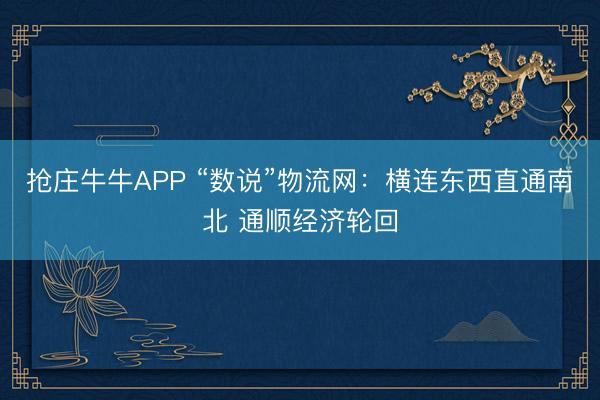 抢庄牛牛APP “数说”物流网:横连东西直通南北 通顺经济轮回