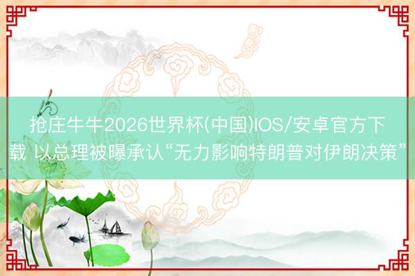 抢庄牛牛2026世界杯(中国)IOS/安卓官方下载 以总理被曝承认“无力影响特朗普对伊朗决策”
