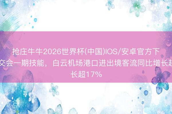 抢庄牛牛2026世界杯(中国)IOS/安卓官方下载 广交会一期技能，白云机场港口进出境客流同比增长超17%