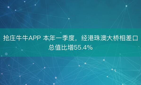 抢庄牛牛APP 本年一季度，经港珠澳大桥相差口总值比增55.4%