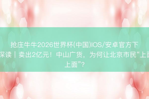 抢庄牛牛2026世界杯(中国)IOS/安卓官方下载 深读|卖出2亿元!中山广货,为何让北京市民“上面”?
