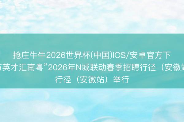 抢庄牛牛2026世界杯(中国)IOS/安卓官方下载 “百万英才汇南粤”2026年N城联动春季招聘行径（安徽站）举行
