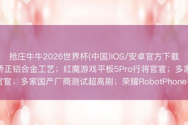 抢庄牛牛2026世界杯(中国)IOS/安卓官方下载 新机：iPhone18Pro矫正铝合金工艺；红魔游戏平板5Pro行将官宣；多家国产厂商测试超高刷；荣耀RobotPhone电影节实拍画面公布