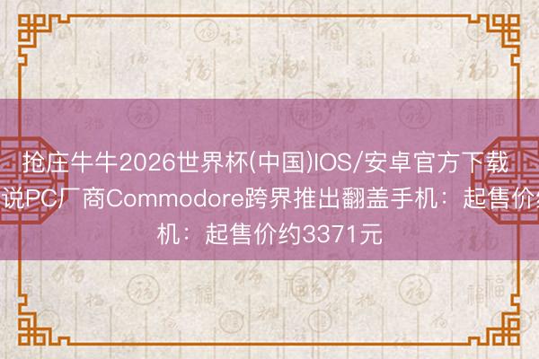抢庄牛牛2026世界杯(中国)IOS/安卓官方下载 80年代传说PC厂商Commodore跨界推出翻盖手机:起售价约3371元