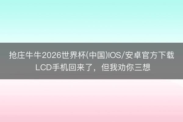 抢庄牛牛2026世界杯(中国)IOS/安卓官方下载 LCD手机回来了，但我劝你三想
