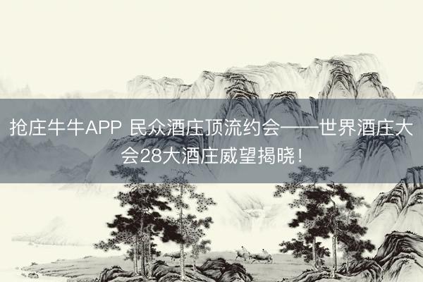 抢庄牛牛APP 民众酒庄顶流约会——世界酒庄大会28大酒庄威望揭晓！