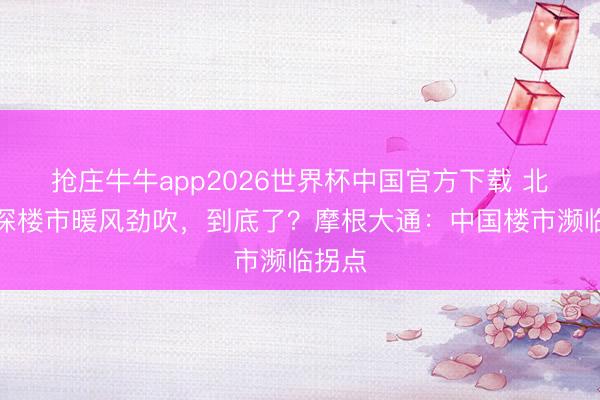 抢庄牛牛app2026世界杯中国官方下载 北上广深楼市暖风劲吹，到底了？摩根大通：中国楼市濒临拐点