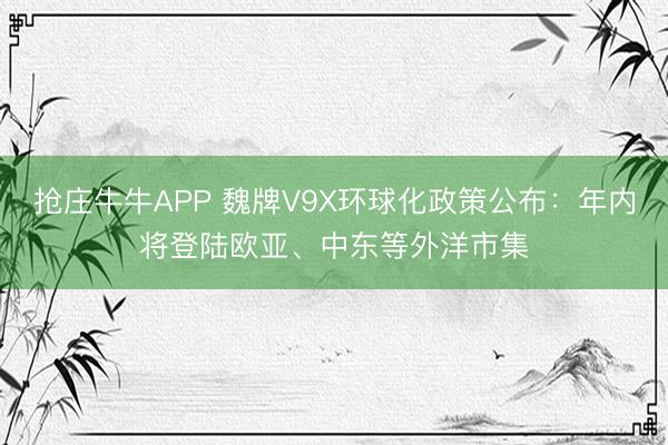 抢庄牛牛APP 魏牌V9X环球化政策公布：年内将登陆欧亚、中东等外洋市集
