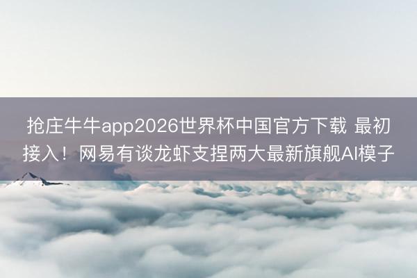 抢庄牛牛app2026世界杯中国官方下载 最初接入!网易有谈龙虾支捏两大最新旗舰AI模子