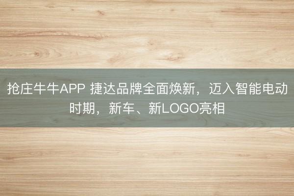 抢庄牛牛APP 捷达品牌全面焕新,迈入智能电动时期,新车、新LOGO亮相