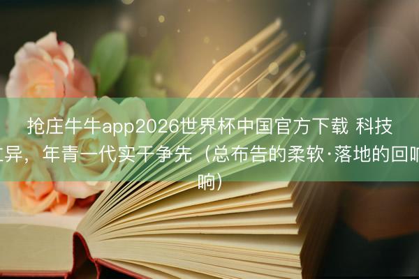 抢庄牛牛app2026世界杯中国官方下载 科技立异，年青一代实干争先（总布告的柔软·落地的回响）