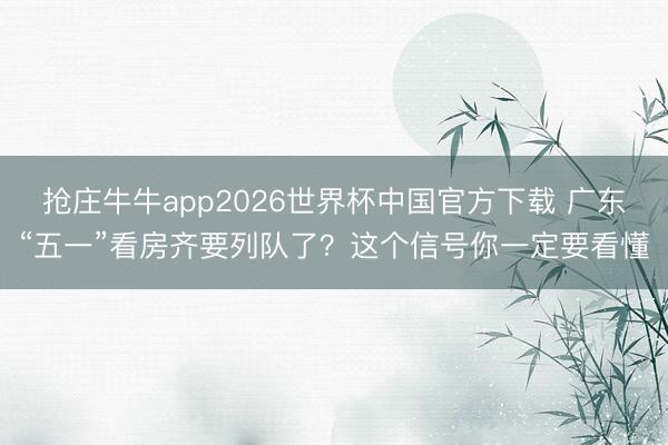 抢庄牛牛app2026世界杯中国官方下载 广东“五一”看房齐要列队了?这个信号你一定要看懂
