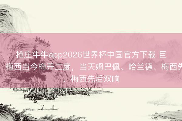 抢庄牛牛app2026世界杯中国官方下载 巨星耀眼！梅西当今梅开二度，当天姆巴佩、哈兰德、梅西先后双响
