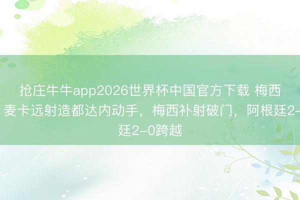 抢庄牛牛app2026世界杯中国官方下载 梅西双响！麦卡远射造都达内动手，梅西补射破门，阿根廷2-0跨越