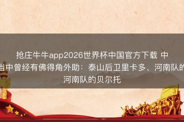 抢庄牛牛app2026世界杯中国官方下载 中国联赛当中曾经有佛得角外助：泰山后卫里卡多、河南队的贝尔托
