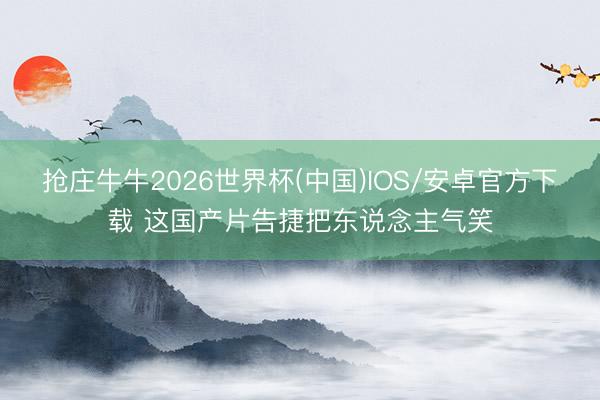 抢庄牛牛2026世界杯(中国)IOS/安卓官方下载 这国产片告捷把东说念主气笑