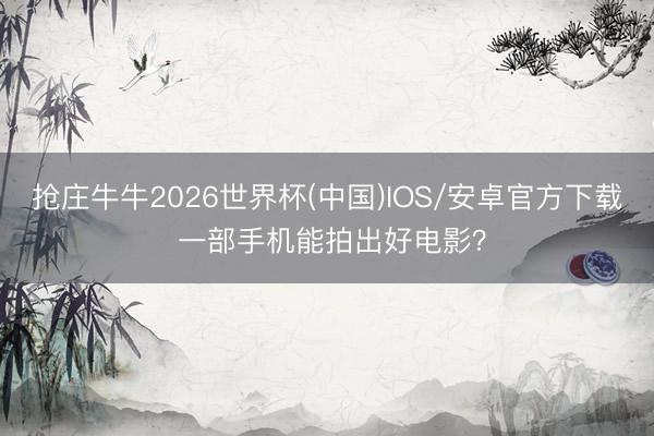 抢庄牛牛2026世界杯(中国)IOS/安卓官方下载 一部手机能拍出好电影？