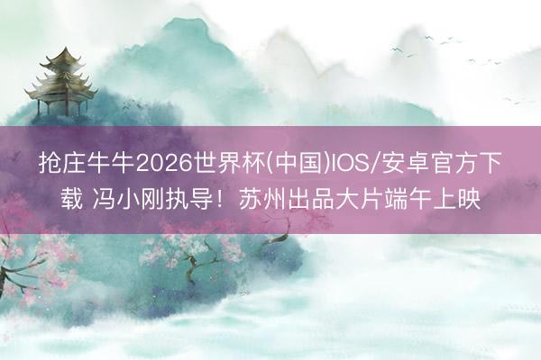 抢庄牛牛2026世界杯(中国)IOS/安卓官方下载 冯小刚执导!苏州出品大片端午上映