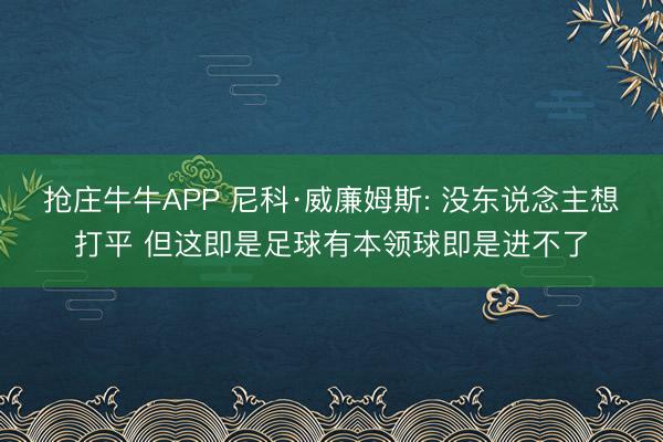 抢庄牛牛APP 尼科·威廉姆斯: 没东说念主想打平 但这即是足球有本领球即是进不了