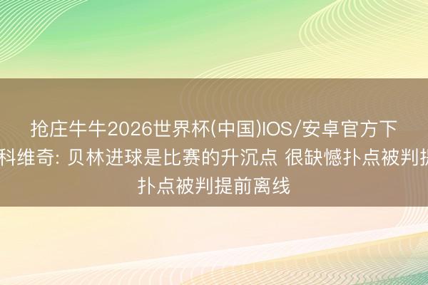 抢庄牛牛2026世界杯(中国)IOS/安卓官方下载 利瓦科维奇: 贝林进球是比赛的升沉点 很缺憾扑点被判提前离线