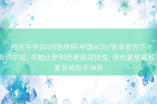 抢庄牛牛2026世界杯(中国)IOS/安卓官方下载 科斯切尔尼: 乌帕比萨利巴更具滋扰性, 但也更易被敌手冲突