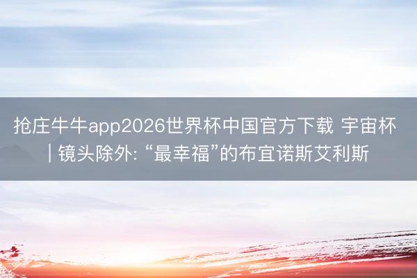 抢庄牛牛app2026世界杯中国官方下载 宇宙杯 | 镜头除外: “最幸福”的布宜诺斯艾利斯