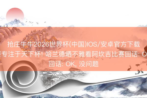 抢庄牛牛2026世界杯(中国)IOS/安卓官方下载 被敦促要专注于天下杯! 哈兰德晒不雅看阿坎吉比赛回话: OK, 没问题