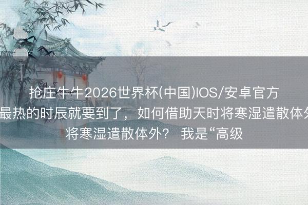 抢庄牛牛2026世界杯(中国)IOS/安卓官方下载 本年夏天最热的时辰就要到了，如何借助天时将寒湿遣散体外？ 我是“高级