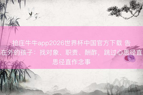 抢庄牛牛app2026世界杯中国官方下载 告诉外出在外的孩子：找对象、职责、酬酢，跳过心思径直作念事