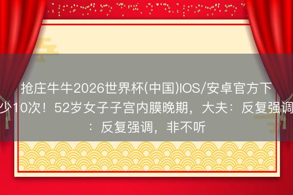 抢庄牛牛2026世界杯(中国)IOS/安卓官方下载 3天最少10次！52岁女子子宫内膜晚期，大夫：反复强调，非不听